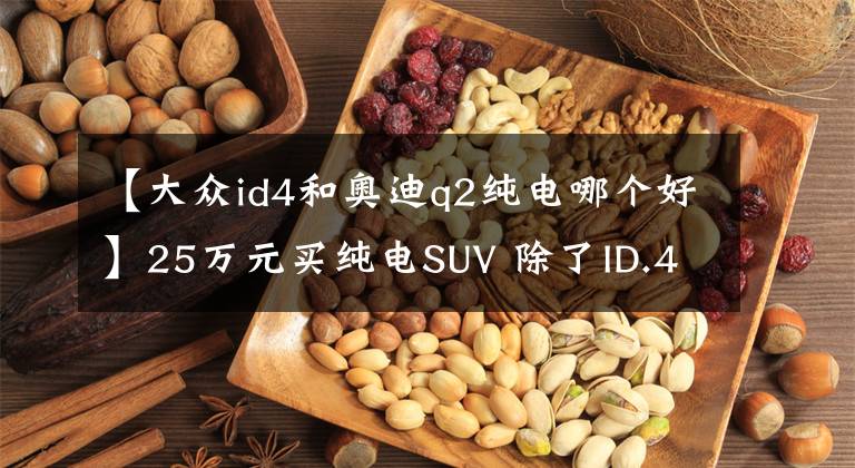 【大众id4和奥迪q2纯电哪个好】25万元买纯电SUV 除了ID.4 CROZZ还能选谁?
