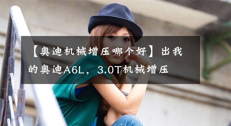 【奥迪机械增压哪个好】出我的奥迪A6L,3.0T机械增压