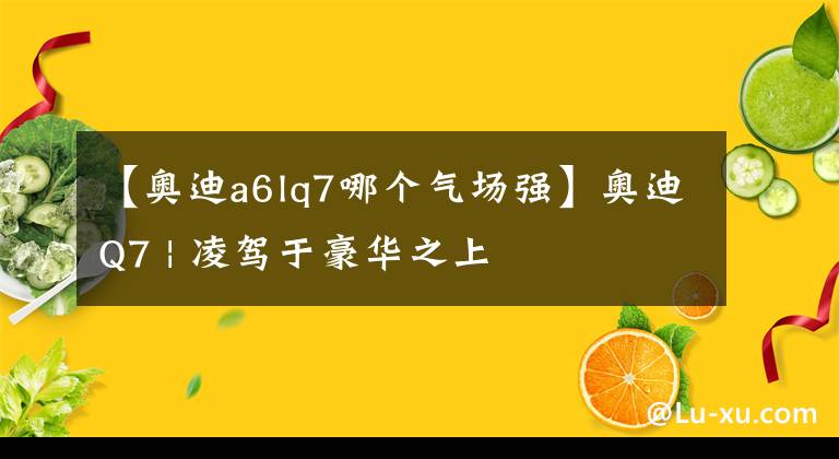 【奥迪a6lq7哪个气场强】奥迪Q7 | 凌驾于豪华之上