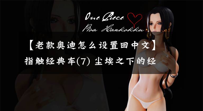 【老款奥迪怎么设置回中文】指触经典车(7) 尘埃之下的经典奥迪200