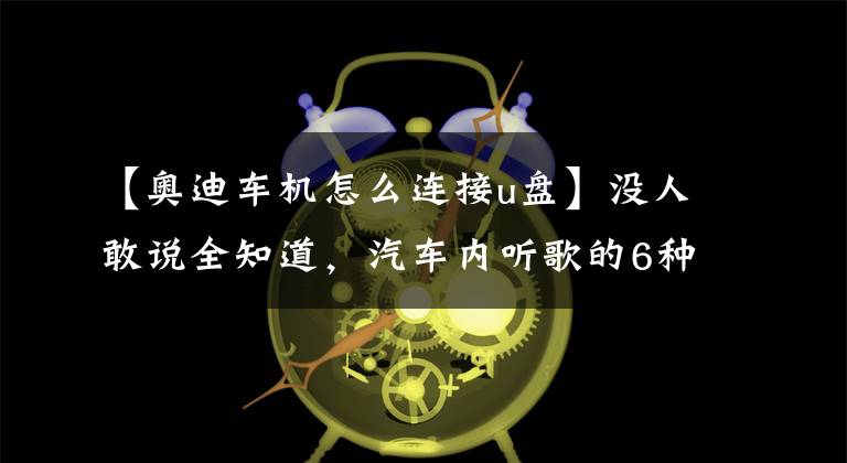 【奥迪车机怎么连接u盘】没人敢说全知道,汽车内听歌的6种方法