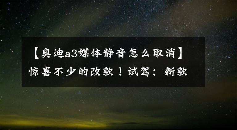 【奥迪a3媒体静音怎么取消】惊喜不少的改款！试驾：新款奥迪A3 40TFSI