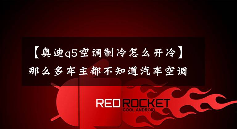 【奥迪q5空调制冷怎么开冷】那么多车主都不知道汽车空调制冷的正确步骤?!快学