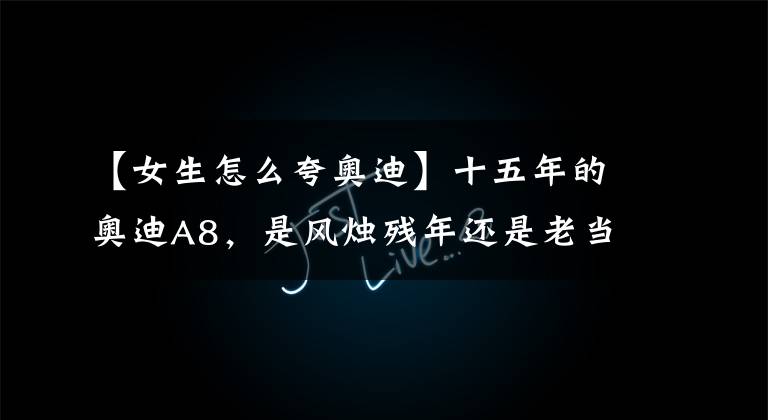 【女生怎么夸奥迪】十五年的奥迪A8，是风烛残年还是老当益壮？