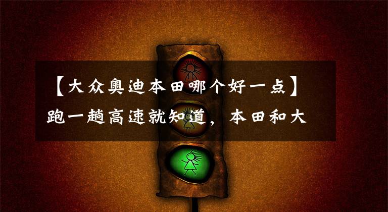 【大众奥迪本田哪个好一点】跑一趟高速就知道，本田和大众的差距有多大，车主：想换车