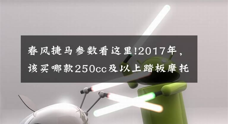 春风捷马参数看这里!2017年,该买哪款250cc及以上踏板摩托车?