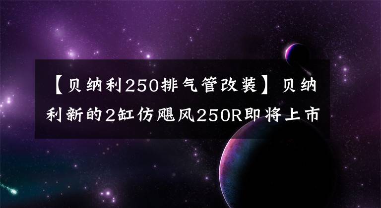 【贝纳利250排气管改装】贝纳利新的2缸仿飓风250R即将上市。