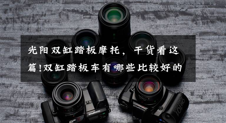 光阳双缸踏板摩托，干货看这篇!双缸踏板车有哪些比较好的推荐呢？
