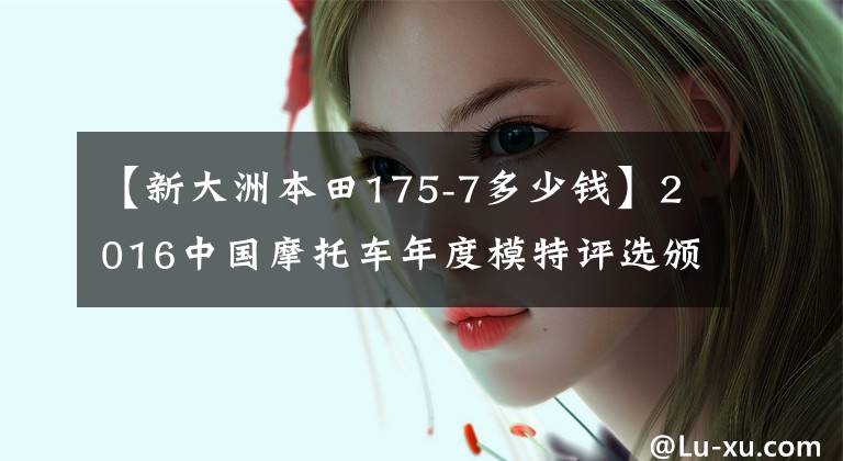 【新大洲本田175-7多少钱】2016中国摩托车年度模特评选颁奖典礼