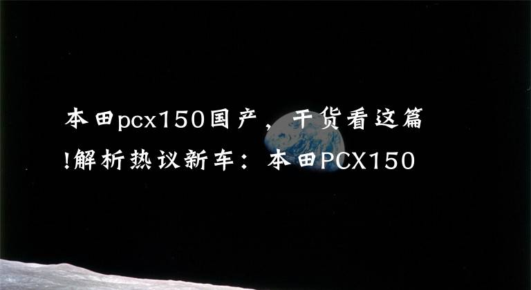 本田pcx150国产,干货看这篇!解析热议新车:本田PCX150