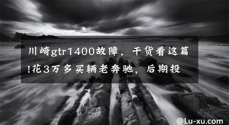 川崎gtr1400故障,干货看这篇!花3万多买辆老奔驰,后期投入25万修复,这不是普通人能理解的!