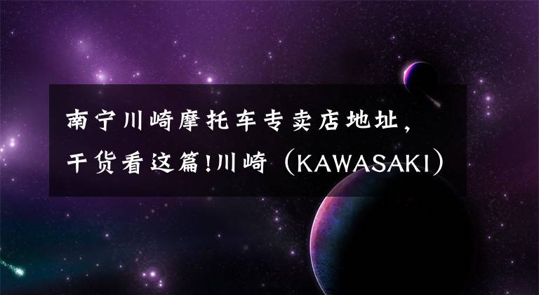 南宁川崎摩托车专卖店地址，干货看这篇!川崎（KAWASAKI）摩托车在华售价一览表