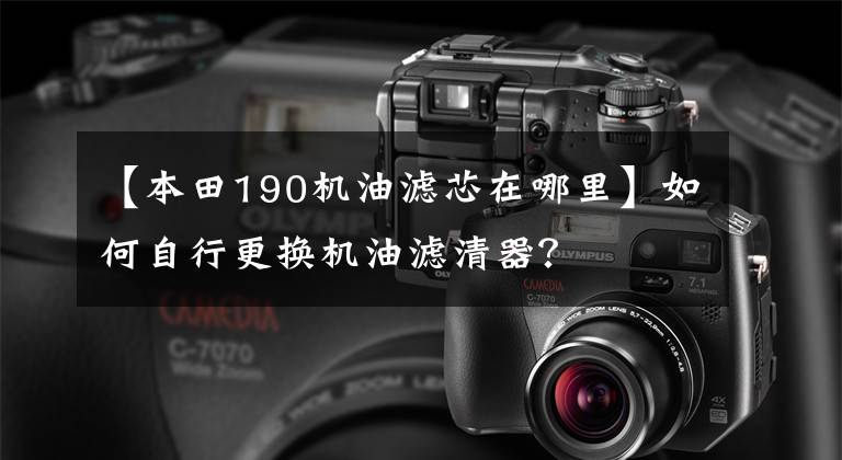 【本田190机油滤芯在哪里】如何自行更换机油滤清器?