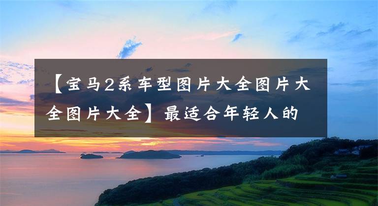 【宝马2系车型图片大全图片大全图片大全】最适合年轻人的轿车跑步!颜色缝隙价格合理,值得拥有新的宝马2繫。