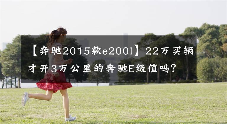 【奔驰2015款e200l】22万买辆才开3万公里的奔驰E级值吗?网友:这下开大奔不是梦了