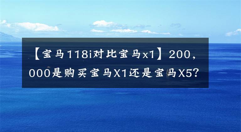 【宝马118i对比宝马x1】200,000是购买宝马X1还是宝马X5?