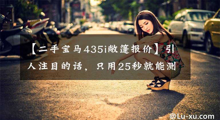 【二手宝马435i敞篷报价】引人注目的话,只用25秒就能测量宝马435i敞篷车的豪华程度