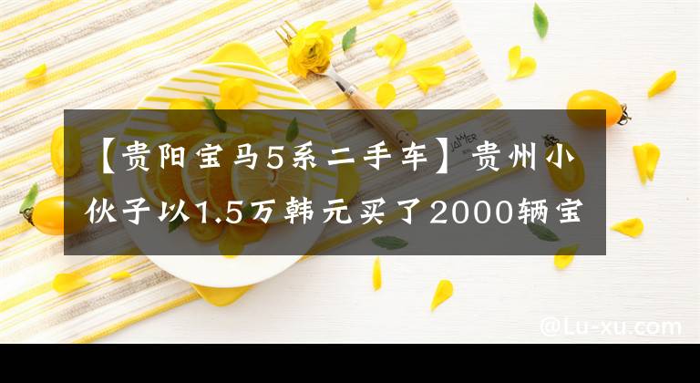 【贵阳宝马5系二手车】贵州小伙子以1.5万韩元买了2000辆宝马530,两个月后经常出入修理店