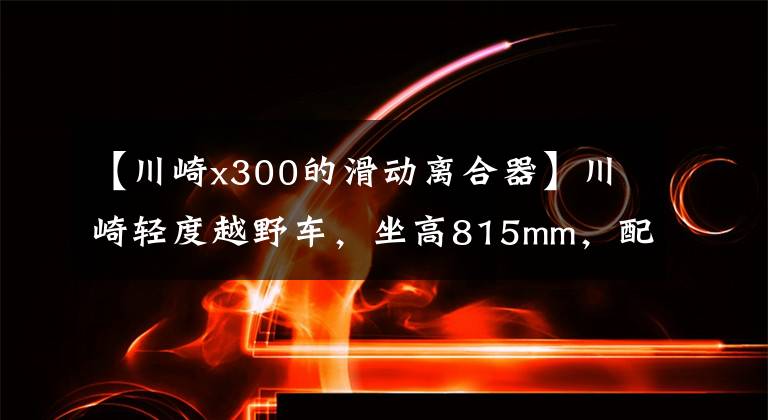【川崎x300的滑动离合器】川崎轻度越野车,坐高815mm,配17升油箱,滑动离合器,价格不低