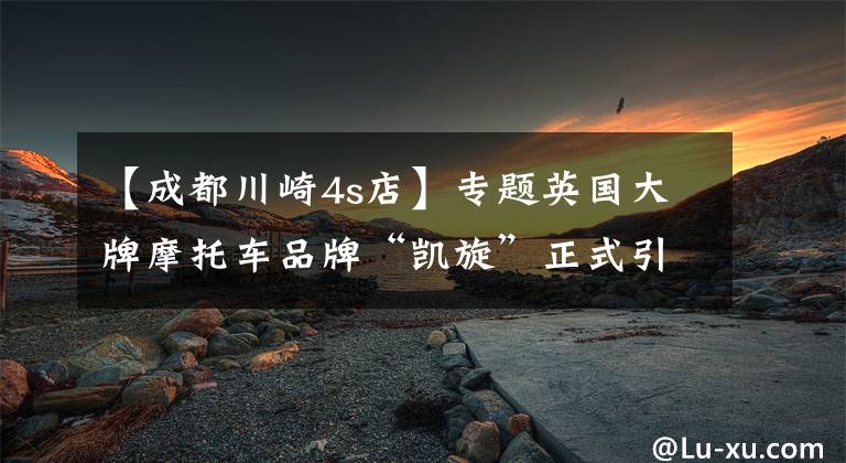 【成都川崎4s店】专题英国大牌摩托车品牌“凯旋”正式引进，成都首家4S店即将上线