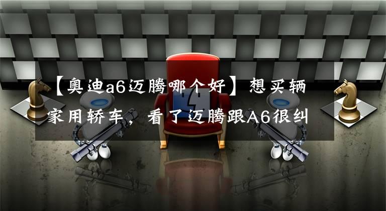 【奥迪a6迈腾哪个好】想买辆家用轿车,看了迈腾跟A6很纠结。不考虑日系车