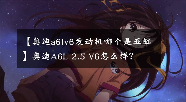 【奥迪a6lv6发动机哪个是五缸】奥迪A6L 2.5 V6怎么样？