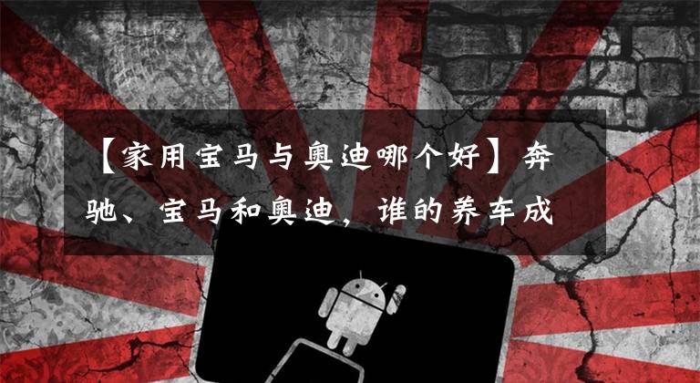 【家用宝马与奥迪哪个好】奔驰、宝马和奥迪，谁的养车成本更低？拿这三款车对比下就知道了