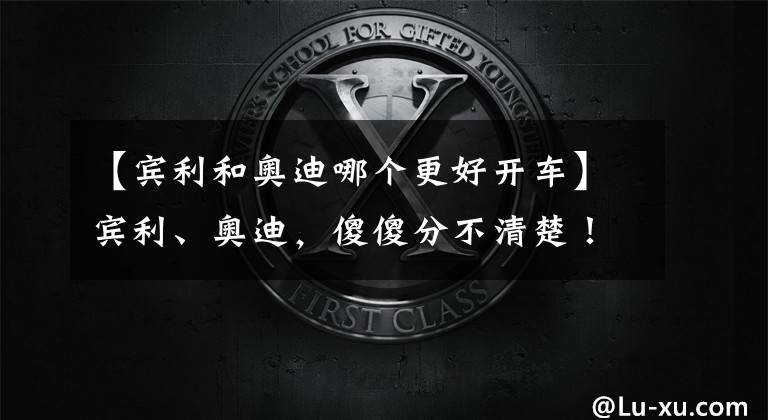 【宾利和奥迪哪个更好开车】宾利、奥迪，傻傻分不清楚！这一幕即将出现，你期待吗？
