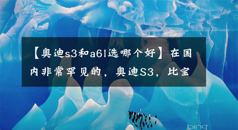 【奥迪s3和a6l选哪个好】在国内非常罕见的，奥迪S3，比宝马五系还便宜