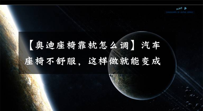 【奥迪座椅靠枕怎么调】汽车座椅不舒服，这样做就能变成大沙发！