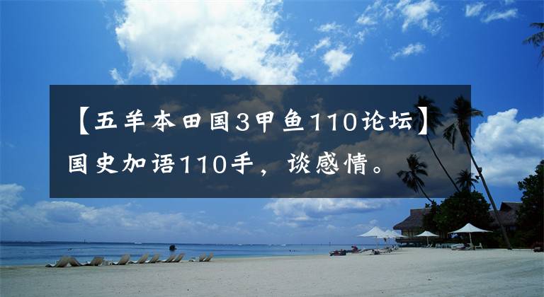 【五羊本田国3甲鱼110论坛】国史加语110手,谈感情。