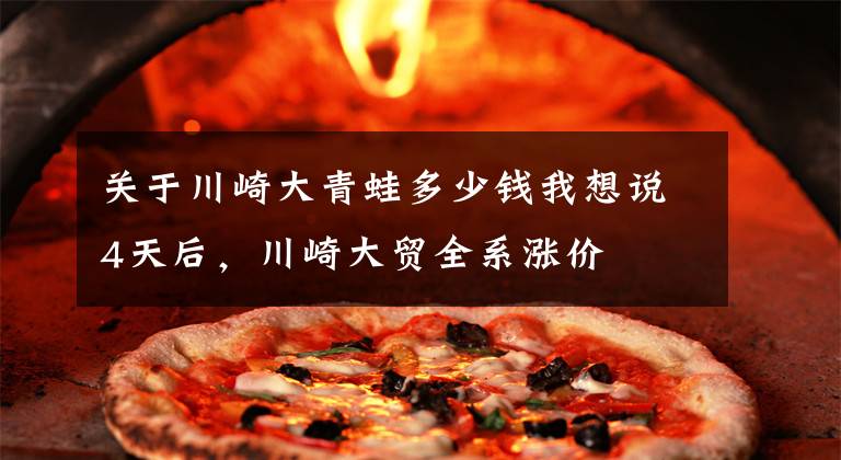 关于川崎大青蛙多少钱我想说4天后,川崎大贸全系涨价