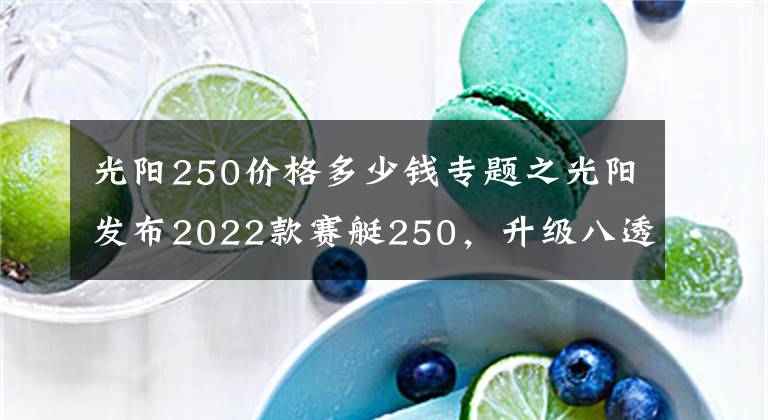 光阳250价格多少钱专题之光阳发布2022款赛艇250,升级八透镜大灯、无钥匙启动,售价不变