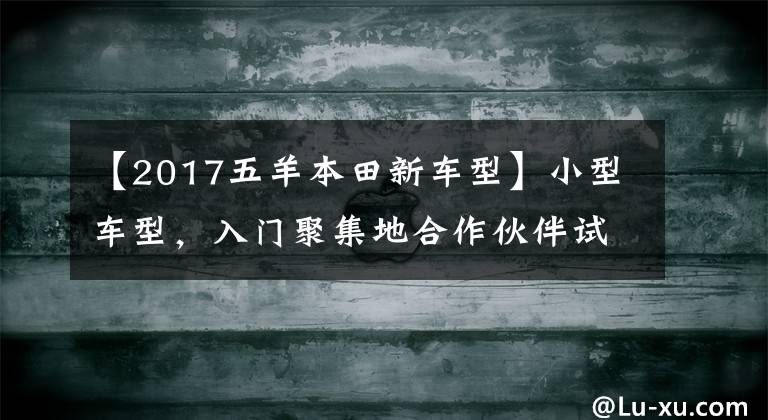 【2017五羊本田新车型】小型车型，入门聚集地合作伙伴试驾新型欧阳-本田CB190X