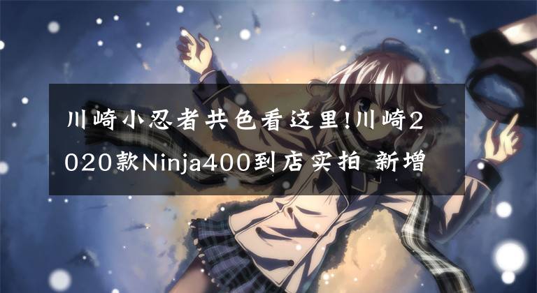 川崎小忍者共色看这里!川崎2020款Ninja400到店实拍 新增红色你喜欢吗?