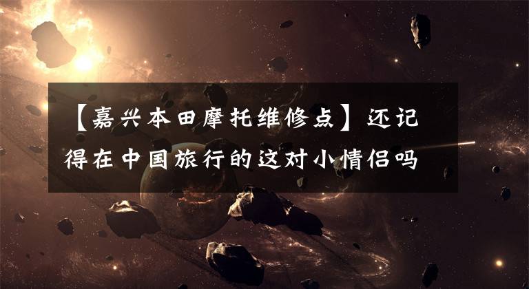 【嘉兴本田摩托维修点】还记得在中国旅行的这对小情侣吗?他们出了车祸,可能需要你的帮助!