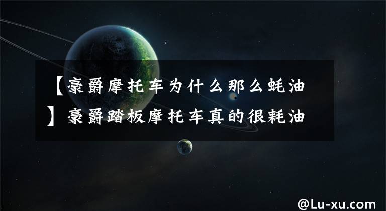 【豪爵摩托车为什么那么蚝油】豪爵踏板摩托车真的很耗油吗?老骑手来告诉你答案