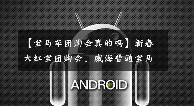 【宝马车团购会真的吗】新春大红宝团购会,威海普通宝马5系综合直接下跌47800韩元!