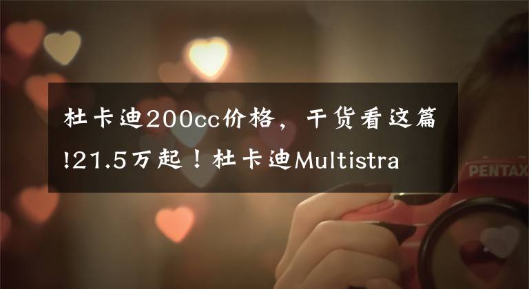 杜卡迪200cc价格,干货看这篇!21.5万起!杜卡迪Multistrada V4国内正式上市,拉力摩托天花板