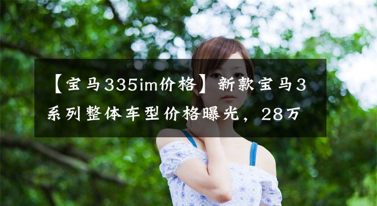 【宝马335im价格】新款宝马3系列整体车型价格曝光,28万起!