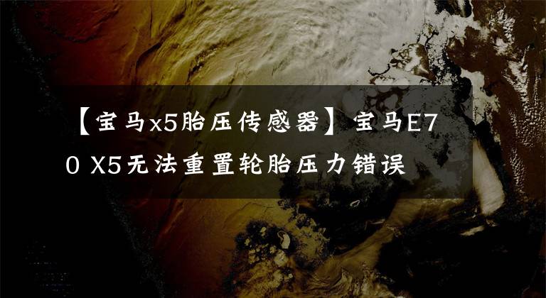 【宝马x5胎压传感器】宝马E70 X5无法重置轮胎压力错误