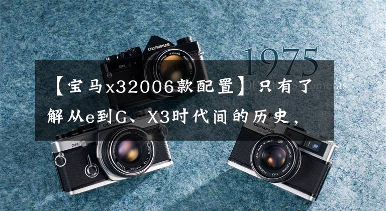 【宝马x32006款配置】只有了解从e到G、X3时代间的历史，才能知道为什么每一代X3都受到喜爱！