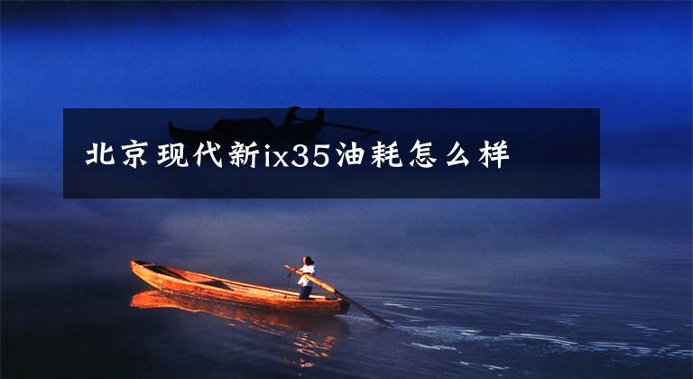 北京现代新ix35油耗怎么样