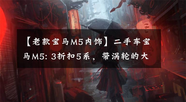 【老款宝马M5内饰】二手车宝马M5: 3折扣5系,带涡轮的大V8