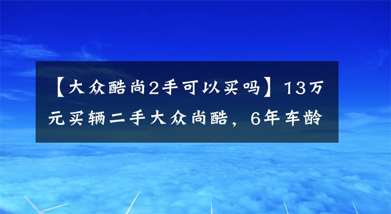 【大众酷尚2手可以买吗】13万元买辆二手大众尚酷,6年车龄八万公里,前车主刚买了高尔夫R