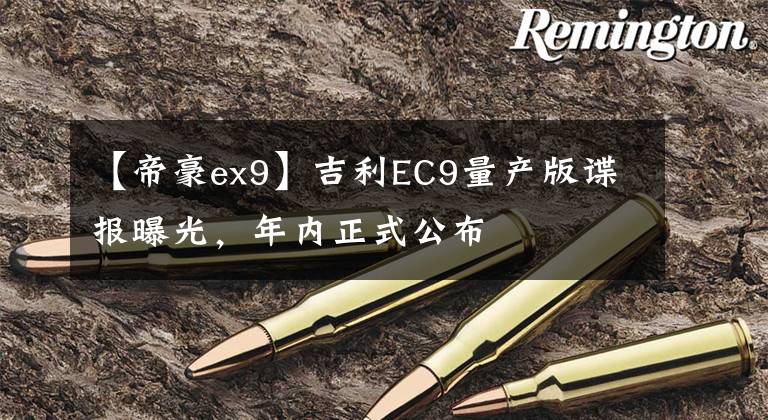 【帝豪ex9】吉利EC9量产版谍报曝光,年内正式公布