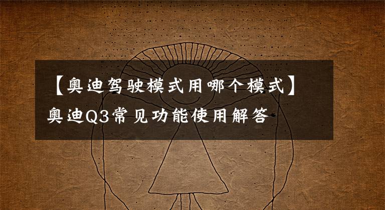 【奥迪驾驶模式用哪个模式】奥迪Q3常见功能使用解答