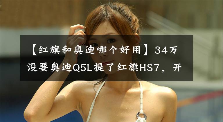 【红旗和奥迪哪个好用】34万没要奥迪Q5L提了红旗HS7,开了800公里后,车主一肚子话要说