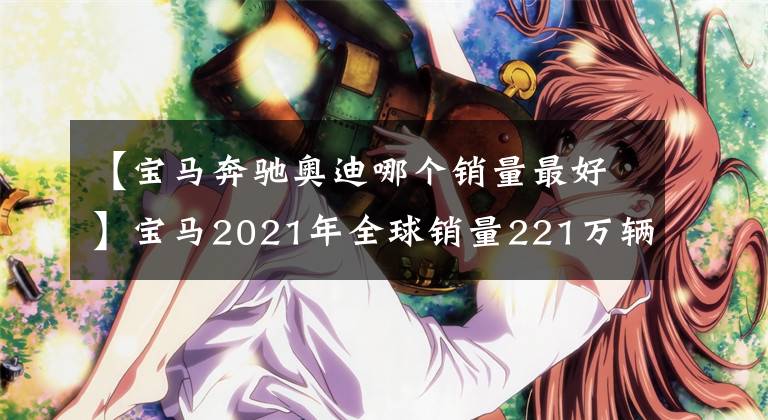 【宝马奔驰奥迪哪个销量最好】宝马2021年全球销量221万辆 超奔驰奥迪居首位