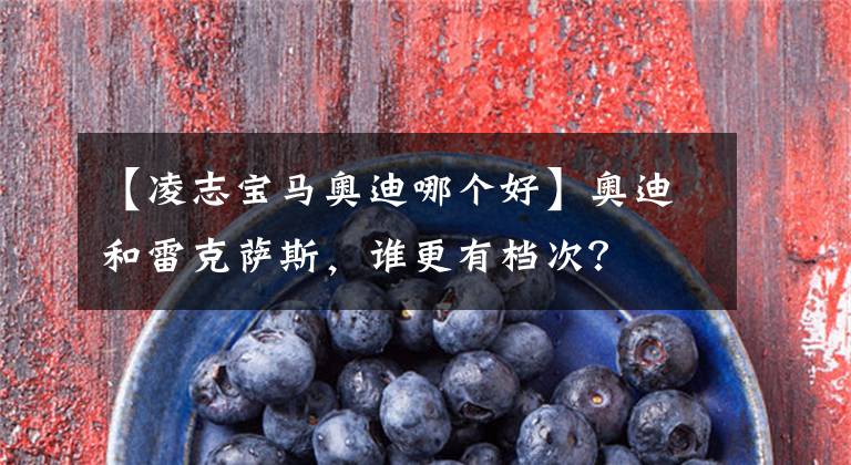 【凌志宝马奥迪哪个好】奥迪和雷克萨斯,谁更有档次?